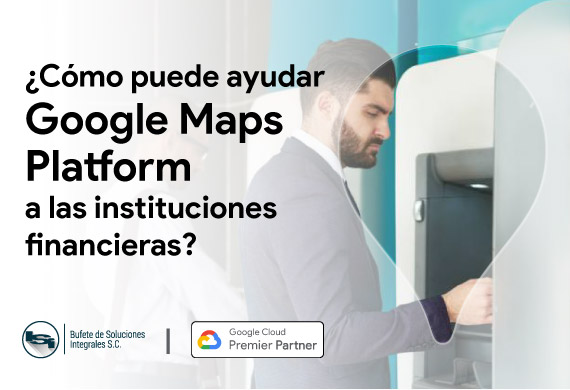 ¿Cómo Google Maps Platform puede ayudar a las Instituciones Fiancieras?